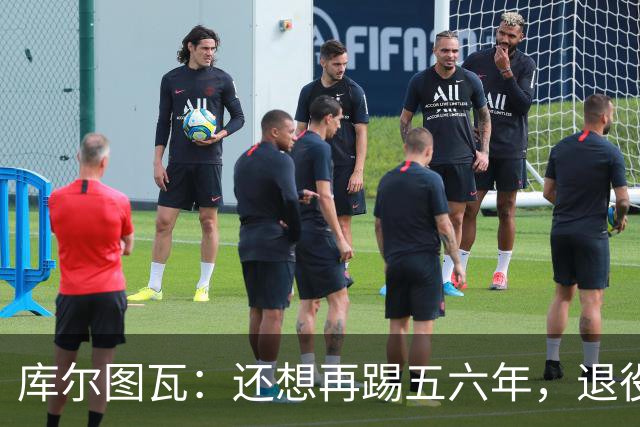 库尔图瓦：还想再踢五六年，退役后不想当主教练因为这让人老得快